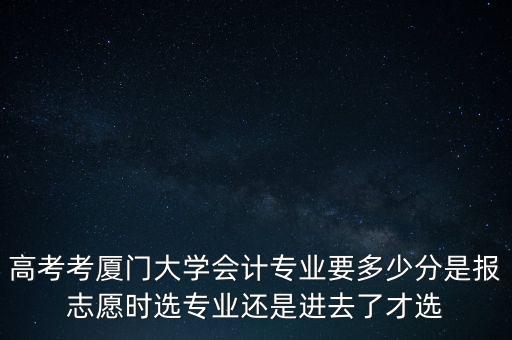高考考廈門(mén)大學(xué)會(huì)計(jì)專業(yè)要多少分是報(bào)志愿時(shí)選專業(yè)還是進(jìn)去了才選