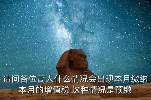 為什么增值稅預(yù)繳，請(qǐng)問(wèn)各位高人什么情況會(huì)出現(xiàn)本月繳納本月的增值稅 這種情況是預(yù)繳