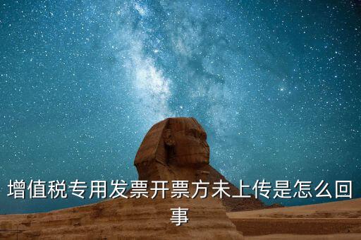 開(kāi)票時(shí)未上傳是什么意思，增值稅專(zhuān)用發(fā)票開(kāi)票方未上傳是怎么回事