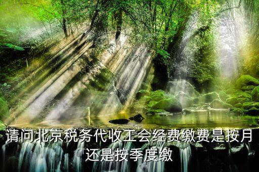 代收工會經費什么時間繳納，請問北京稅務代收工會經費繳費是按月還是按季度繳