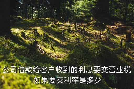 收到借款利息需要交什么稅，公司借款給客戶收到的利息要交營業(yè)稅 如果要交利率是多少