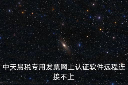 易稅通是什么原因，中天易稅專用發(fā)票網(wǎng)上認(rèn)證軟件遠(yuǎn)程連接不上