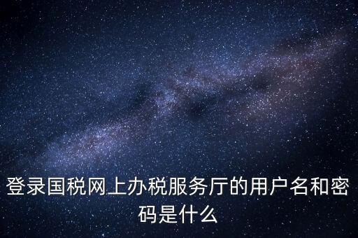 網(wǎng)上稅務(wù)大廳登錄賬號是什么，你好我想問你 一下 網(wǎng)上國稅的用戶名和密碼是什么