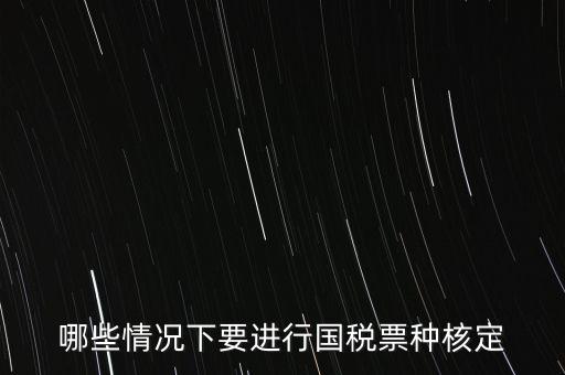 什么時(shí)候做票種核定，哪些情況下要進(jìn)行國(guó)稅票種核定