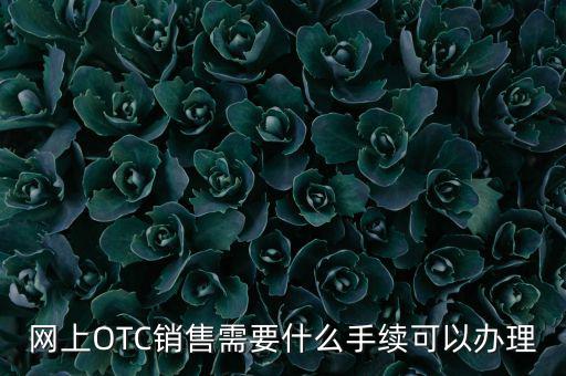 增銷要注意什么手續(xù)，網(wǎng)上OTC銷售需要什么手續(xù)可以辦理