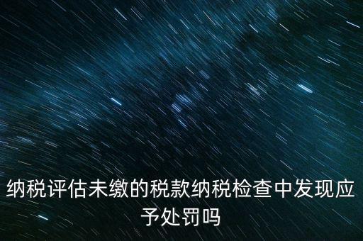 納稅評(píng)定稅款是什么，國(guó)稅作日常評(píng)估稅款繳滯納金比例是多少