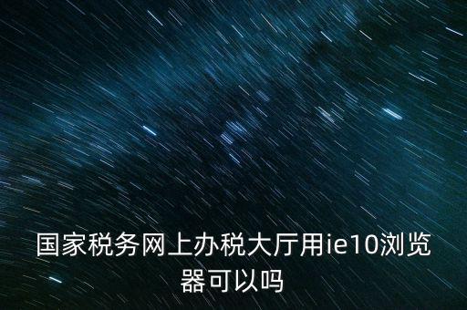 深圳國(guó)稅要求用什么瀏覽器，要用什么瀏覽器才能進(jìn)