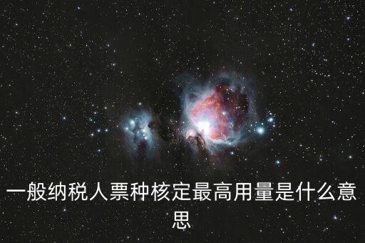 納稅人領(lǐng)用發(fā)票票種核定是什么意思，一般納稅人票種核定最高用量是什么意思