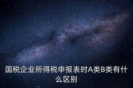 國稅信用級別b什么意思，國稅企業(yè)所得稅申報表時A類B類有什么區(qū)別