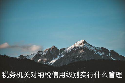 涉稅信息實(shí)行什么管理，稅務(wù)機(jī)關(guān)對(duì)納稅信用級(jí)別實(shí)行什么管理