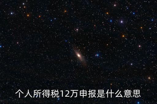 江蘇地稅12萬申報(bào)什么意思，個人所得稅12萬申報(bào)是什么意思