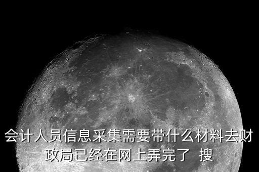 人員信息采集需要什么，會計(jì)人員信息采集需要帶什么材料去財(cái)政局已經(jīng)在網(wǎng)上弄完了  搜