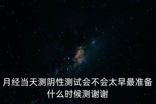 月經(jīng)當天測陰性測試會不會太早最準備什么時候測謝謝