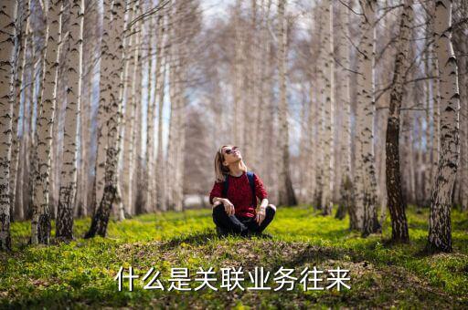 年度業(yè)務關聯往來是什么，什么是企業(yè)年度關聯業(yè)務往來