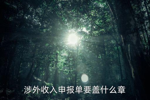 跨區(qū)域涉稅事項報告表蓋什么章，涉外收入申報單要蓋什么章