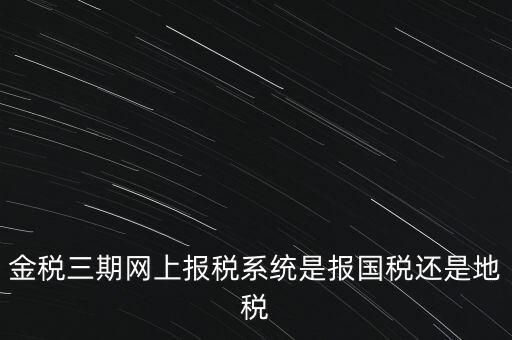 金稅三期網上報稅系統(tǒng)是報國稅還是地稅