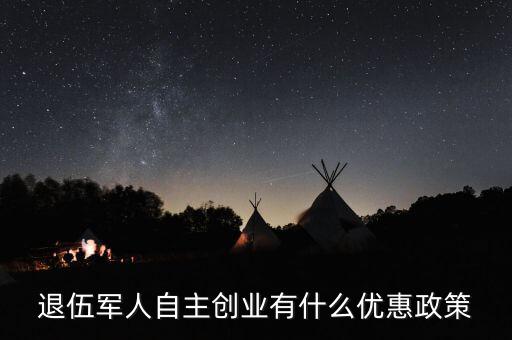 退役軍人創(chuàng)業(yè)有什么優(yōu)惠，退伍軍人創(chuàng)業(yè)有什么優(yōu)惠條件