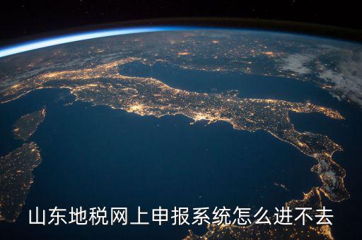 山東報稅申報平臺為什么進不去，山東地稅網(wǎng)上申報系統(tǒng)打不開