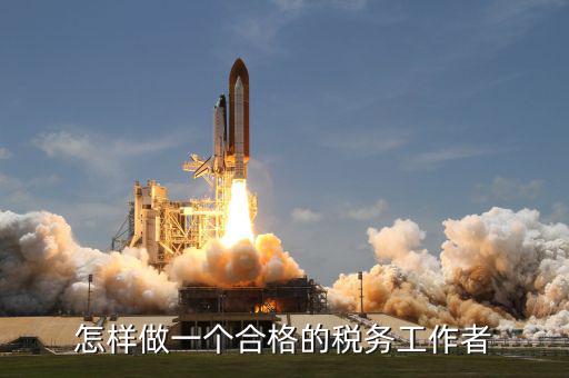 如何做一個(gè)合格的稅收管理員，怎樣做一個(gè)合格的稅務(wù)工作者