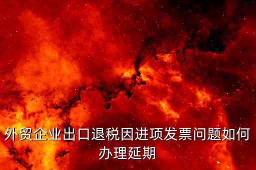 出口退稅延期如何辦理，外貿(mào)企業(yè)出口退稅因進(jìn)項(xiàng)發(fā)票問(wèn)題如何辦理延期