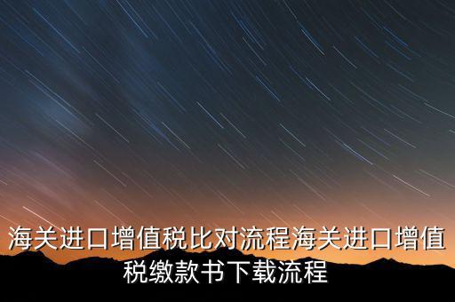 進(jìn)口增值稅如何比對(duì)，海關(guān)總局與稅務(wù)總局對(duì)于海關(guān)進(jìn)口增值稅的比對(duì)過程是怎樣的以及紙