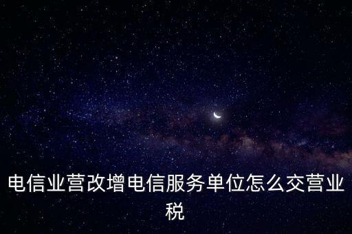 營改增后電信業(yè)如何繳納增值稅，電信業(yè)營改增電信服務(wù)單位怎么交營業(yè)稅