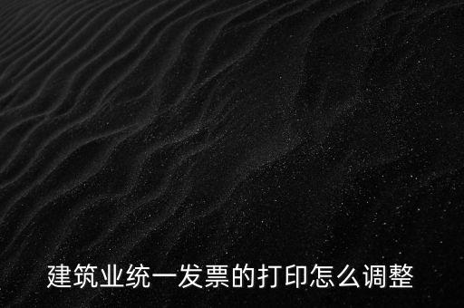 如何調(diào)整發(fā)票打印，建筑業(yè)統(tǒng)一發(fā)票的打印怎么調(diào)整