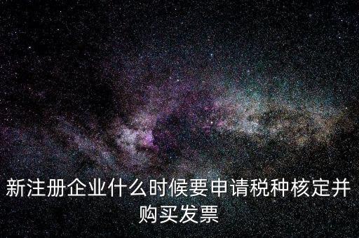 新注冊(cè)企業(yè)什么時(shí)候要申請(qǐng)稅種核定并購(gòu)買(mǎi)發(fā)票