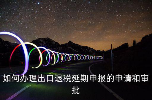 出口退稅延期如何辦理流程，外貿(mào)企業(yè)出口退稅因進(jìn)項(xiàng)發(fā)票問(wèn)題如何辦理延期