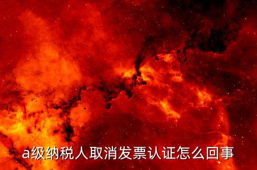 b級(jí)納稅人取消認(rèn)證后如何，a級(jí)納稅人取消發(fā)票認(rèn)證怎么回事