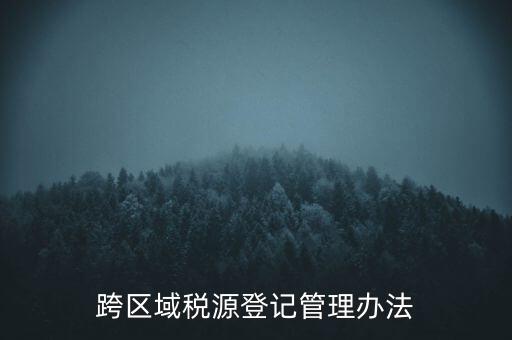 跨區(qū)稅源登記什么意思，跨區(qū)域稅源登記管理辦法