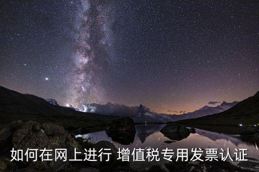如何在網(wǎng)上進行 增值稅專用發(fā)票認(rèn)證