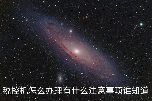 如何辦稅控機(jī)，稅控機(jī)怎么辦理有什么注意事項(xiàng)誰知道