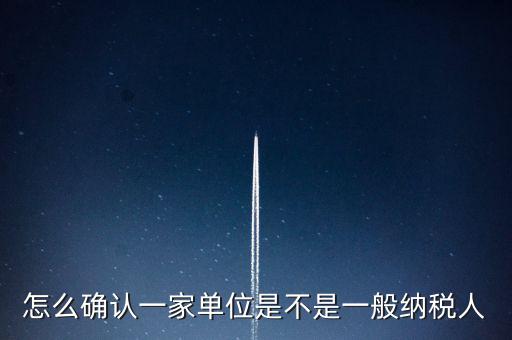 如何查看是否一般納稅人，怎么確認(rèn)一家單位是不是一般納稅人