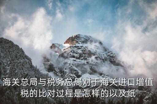 海關(guān)總局與稅務總局對于海關(guān)進口增值稅的比對過程是怎樣的以及紙