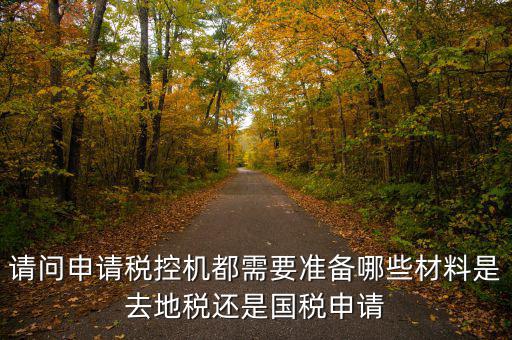 請(qǐng)問申請(qǐng)稅控機(jī)都需要準(zhǔn)備哪些材料是去地稅還是國稅申請(qǐng)
