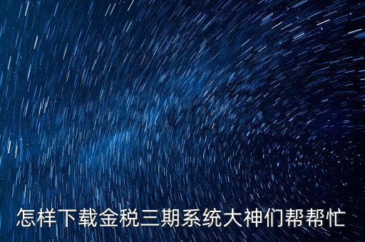 如何下載江蘇金稅三期，金稅三期個(gè)人所得稅扣繳系統(tǒng)從哪里下載