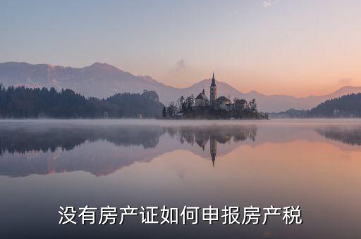 如何申報(bào)房產(chǎn)稅，房產(chǎn)稅怎么申報(bào)