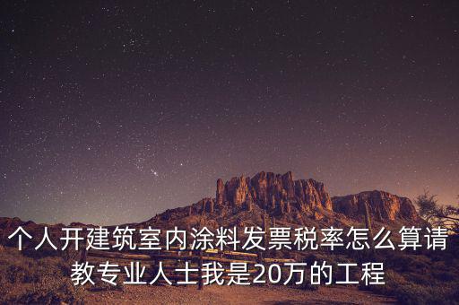 涂料消費(fèi)稅如何算，個(gè)人開建筑室內(nèi)涂料發(fā)票稅率怎么算請(qǐng)教專業(yè)人士我是20萬的工程