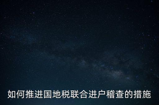 如何開(kāi)展國(guó)地聯(lián)合辦稅，如何推進(jìn)國(guó)地稅聯(lián)合進(jìn)戶(hù)稽查的措施