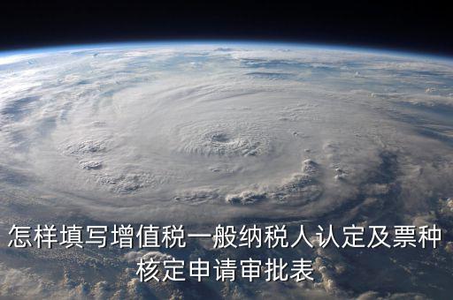 如何核定票種，稅務(wù)行政許可申請表票種核定怎么填