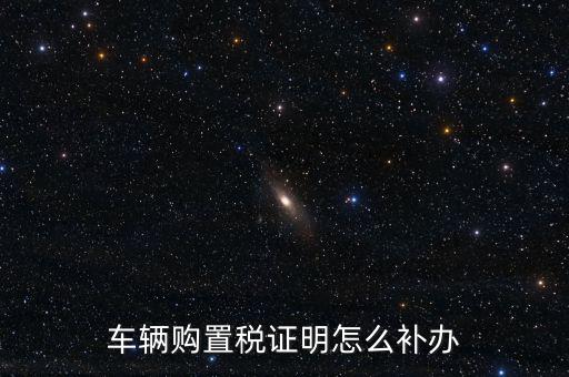 如何補購置稅正本，車輛購置稅完稅證明本丟了怎么補辦