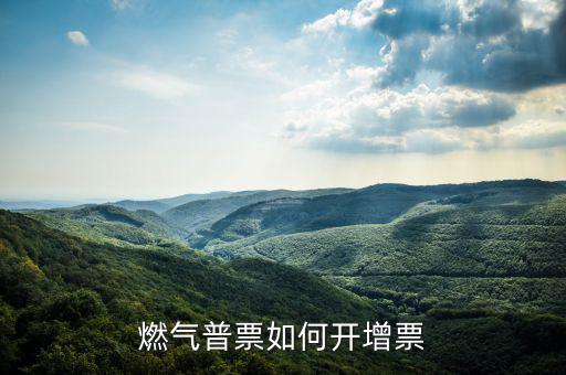 普通發(fā)票如何增票，燃氣普票如何開增票
