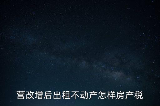 營(yíng)改增后出租房產(chǎn)稅如何計(jì)算，營(yíng)改增之后房產(chǎn)稅從租征收的計(jì)算方式