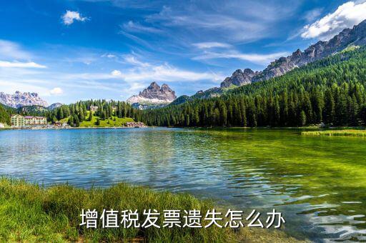 遺失增值稅專用發(fā)票如何處理，增值稅發(fā)票遺失怎么辦