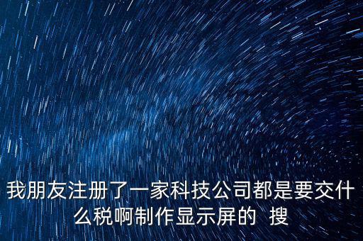 科技公司如何申報(bào)稅種，我朋友注冊(cè)了一家科技公司都是要交什么稅啊制作顯示屏的  搜