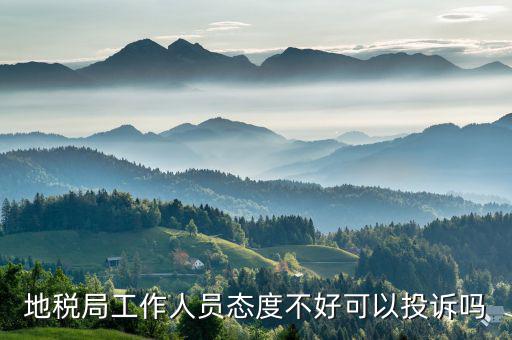 如何投訴地稅局人員，地稅局工作人員態(tài)度不好可以投訴嗎