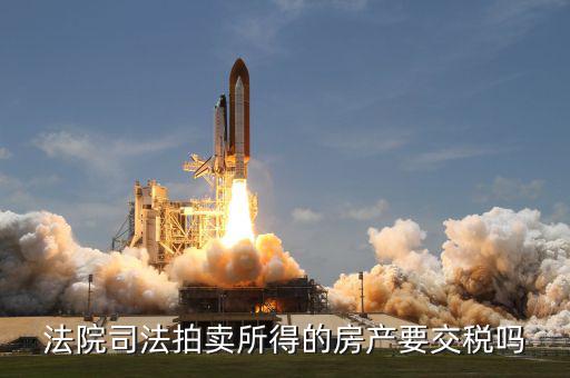 拍賣所得房如何交稅嗎，法院司法拍賣所得的房產(chǎn)要交稅嗎