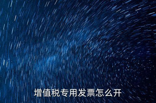 如何開增值稅專用票，我想開個(gè)專票怎么開