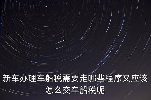 如何辦理車船稅，新車辦理車船稅需要走哪些程序又應該怎么交車船稅呢